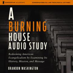A Burning House Audio Study: Redeeming American Evangelicalism by Examining Its History, Mission, and Message Audiobook, by Brandon Washington