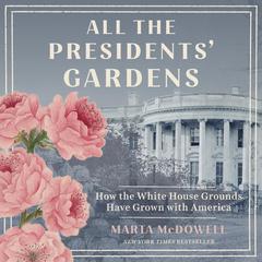 All the Presidents Gardens: Madisons Cabbages to Kennedys Roses—How the White House Grounds Have Grown with America Audiobook, by Marta McDowell