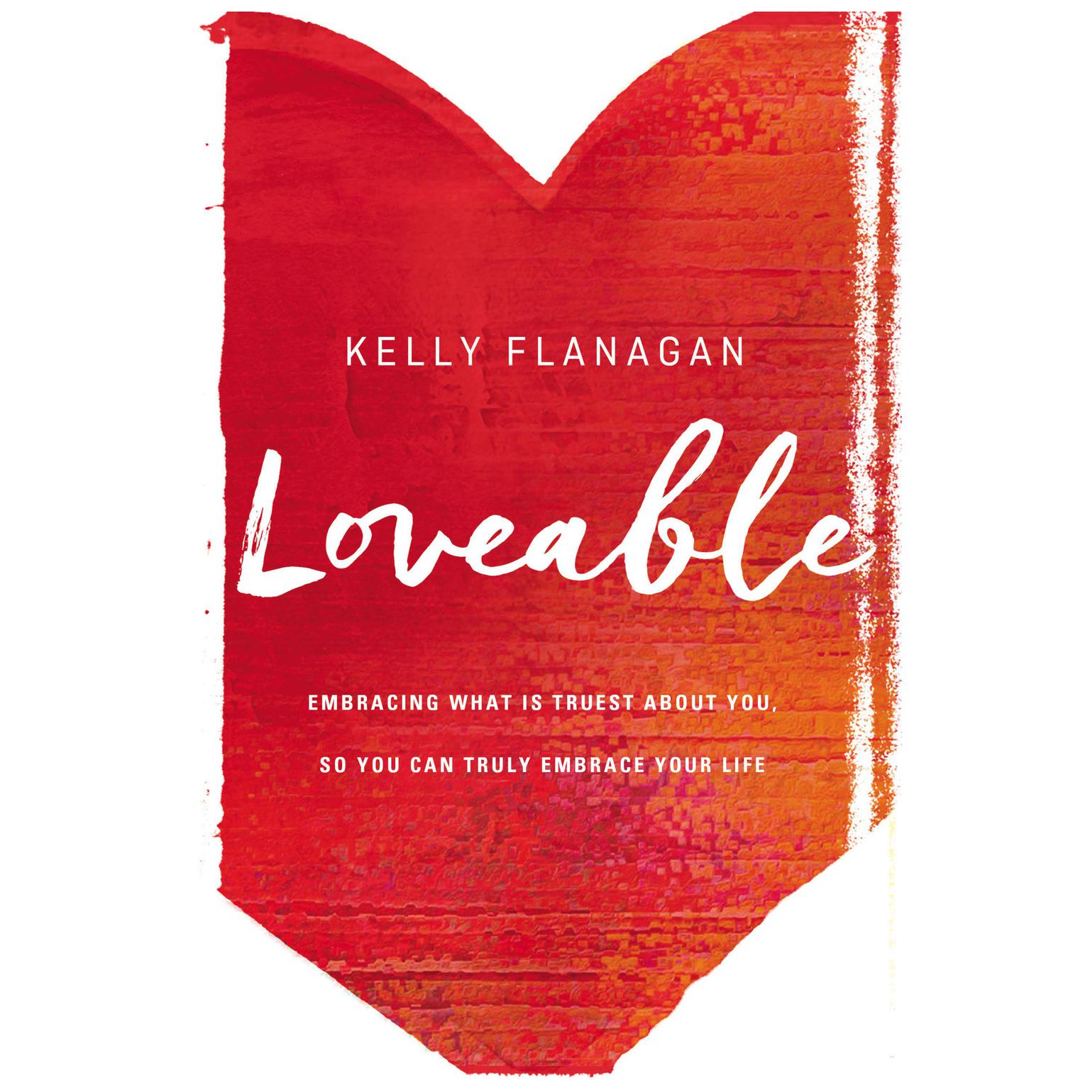 Loveable: Embracing What Is Truest About You, So You Can Truly Embrace Your Life Audiobook, by Kelly Flanagan
