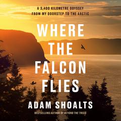 Where the Falcon Flies: A 3,400 Kilometre Odyssey From My Doorstep to the Arctic Audiobook, by Adam Shoalts