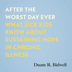 After the Worst Day Ever: What Sick Kids Know About Sustaining Hope in Chronic Illness Audiobook, by Duane R. Bidwell