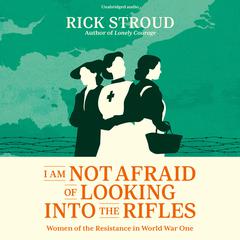 I Am Not Afraid of Looking into the Rifles: Women of the Resistance in World War One Audiobook, by Rick Stroud