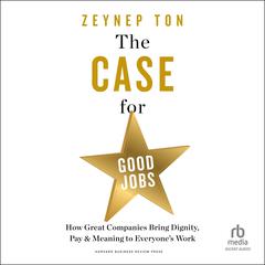 The Case for Good Jobs: How Great Companies Bring Dignity, Pay, and Meaning to Everyones Work Audiobook, by Zeynep Ton