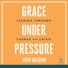 Grace Under Pressure: Leading Through Change and Crisis Audiobook, by John Baldoni