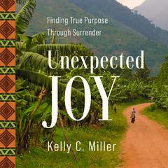Unexpected Joy: Finding True Purpose Through Surrender Audiobook, by Kelly C. Miller