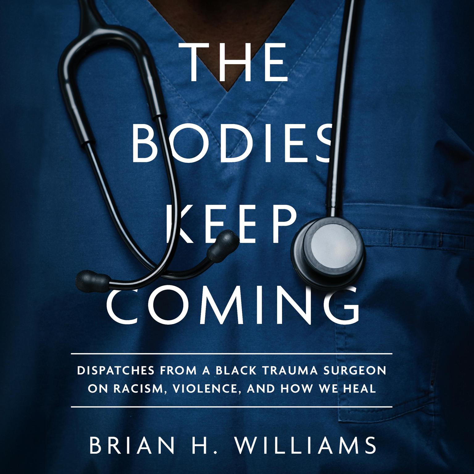 The Bodies Keep Coming: Dispatches from a Black Trauma Surgeon on Racism, Violence, and How We Heal Audiobook, by Brian H. Williams