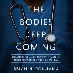 The Bodies Keep Coming: Dispatches from a Black Trauma Surgeon on Racism, Violence, and How We Heal Audiobook, by Brian H. Williams