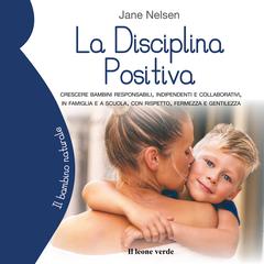 La disciplina positiva: Crescere bambini responsabili, indipendenti e collaborativi, in famiglia e a scuola, con rispetto, fermezza e gentilezza Audiobook, by Jane Nelsen