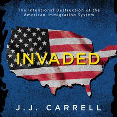Invaded: The Intentional Destruction of the American Immigration System Audiobook, by J.J. Carrell