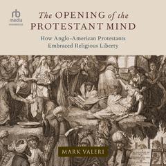 The Opening of the Protestant Mind: How Anglo-American Protestants Embraced Religious Liberty Audiobook, by Mark Valeri