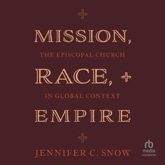 Mission, Race, and Empire: The Episcopal Church in Global Context Audiobook, by Jennifer C. Snow