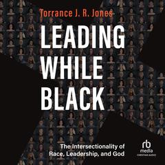Leading While Black: The Intersectionality of Race, Leadership, and God Audiobook, by Torrance J. R. Jones