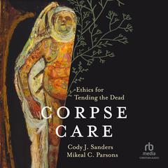 Corpse Care: Ethics for Tending the Dead Audiobook, by Cody J. Sanders