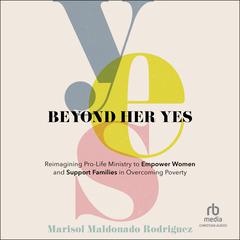 Beyond Her Yes: Reimagining Pro-life Ministry to Empower Women and Support Families in Overcoming Poverty Audiobook, by Marisol Maldonado Rodriguez