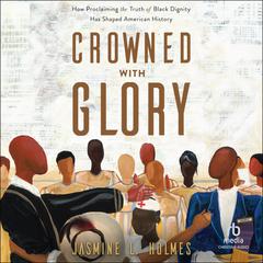 Crowned with Glory: How Proclaiming the Truth of Black Dignity Has Shaped American History Audiobook, by Jasmine L. Holmes