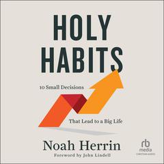 Holy Habits: 10 Small Decisions That Lead to a Big Life Audiobook, by Noah Herrin