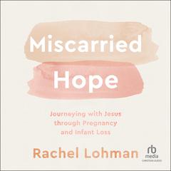 Miscarried Hope: Journeying With Jesus Through Pregnancy and Infant Loss Audiobook, by Rachel Lohman