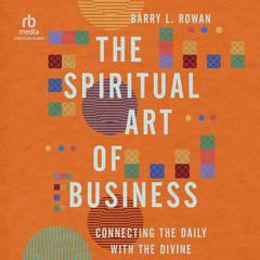 The Spiritual Art of Business: Connecting the Daily with the Divine Audiobook, by Barry L. Rowan