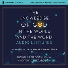 The Knowledge of God in the World and the Word: Audio Lectures: An Introduction to Classical Apologetics Audiobook, by Andrew I. Shepardson