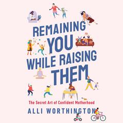 Remaining You While Raising Them: The Secret Art of Confident Motherhood Audiobook, by Alli Worthington