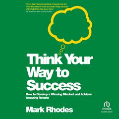 Think Your Way To Success: How to Develop a Winning Mindset and Achieve Amazing Results Audiobook, by Mark Rhodes