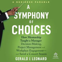 A Symphony of Choices: How Mentorship Taught a Manager Decision-Making, Project Management and Workplace Engagement - and Saved a Concert Season Audiobook, by Gerald J. Leonard