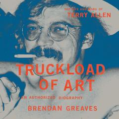 Truckload of Art: The Life and Work of Terry Allen—An Authorized Biography Audiobook, by Brendan Greaves