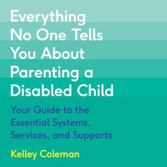 Everything No One Tells You About Parenting a Disabled Child: Your Guide to the Essential Systems, Services, and Supports Audiobook, by Kelley Coleman
