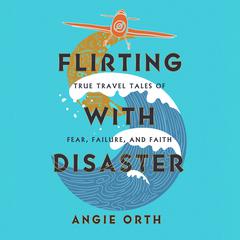 Flirting with Disaster: True Travel Tales of Fear, Failure, and Faith Audiobook, by Angie Orth