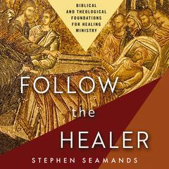 Follow the Healer: Biblical and Theological Foundations for Healing Ministry Audiobook, by Stephen Seamands