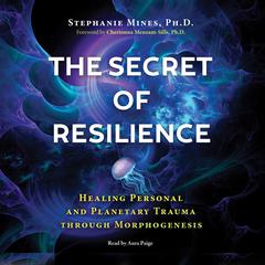 The Secret of Resilience: Healing Personal and Planetary Trauma through Morphogenesis Audiobook, by Stephanie Mines