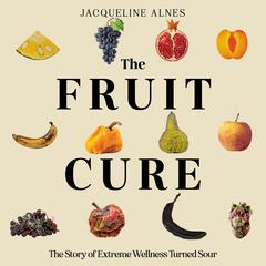 The Fruit Cure: The story of extreme wellness turned sour Audiobook, by Jacqueline Alnes