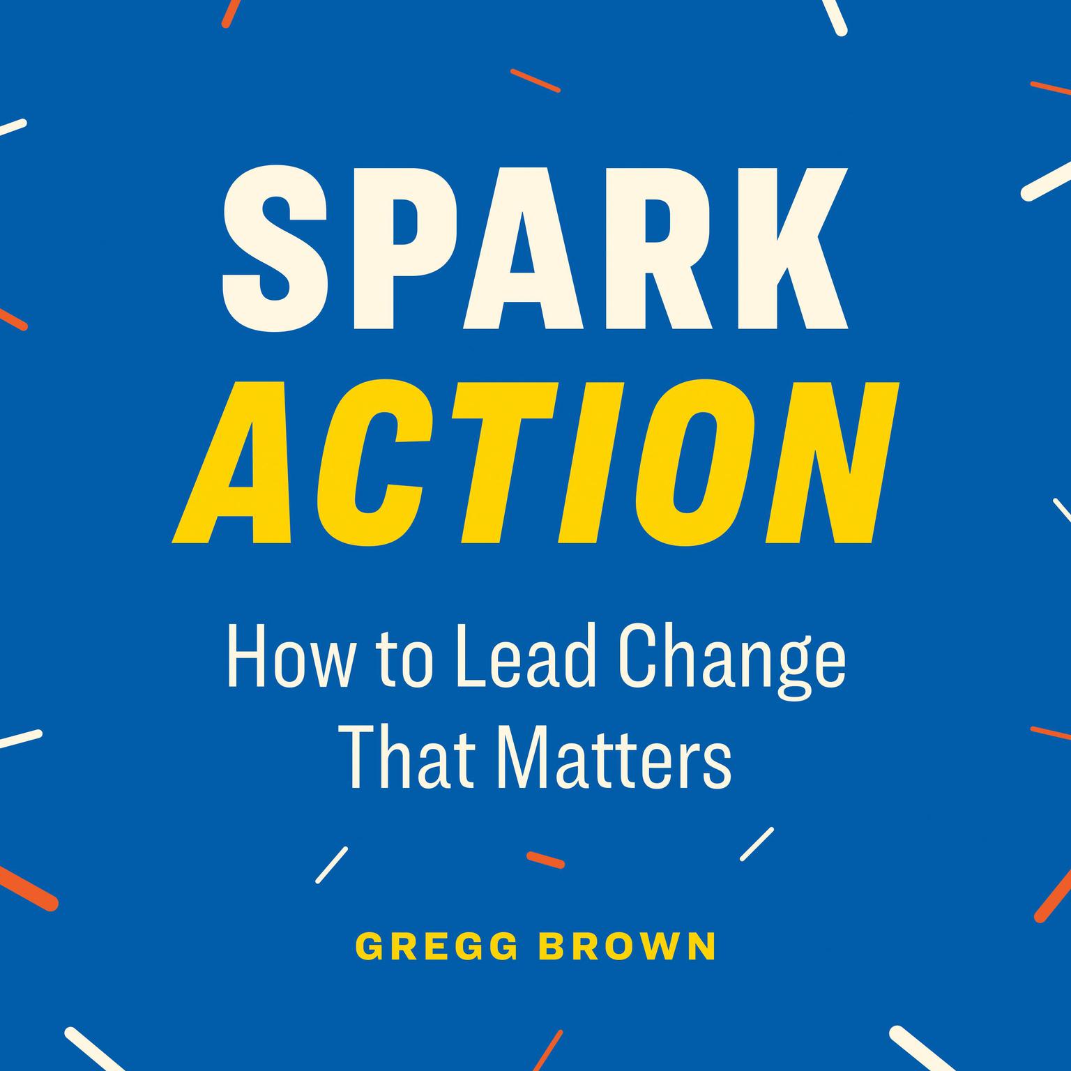 Spark Action: How to Lead Change That Matters Audiobook, by Gregg Brown
