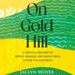 On Gold Hill: A Personal History of Wheat, Farming, and Family, from Punjab to California Audiobook, by Jaclyn Moyer