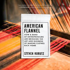 American Flannel: How a Band of Entrepreneurs Are Bringing the Art and Business of Making Clothes Back Home Audiobook, by Steven Kurutz