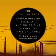 The Achilles Trap: Saddam Hussein, the C.I.A., and the Origins of Americas Invasion of Iraq Audiobook, by Steve Coll