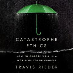 Catastrophe Ethics: How to Choose Well in a World of Tough Choices Audiobook, by Travis Rieder