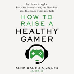 How to Raise a Healthy Gamer: End Power Struggles, Break Bad Screen Habits, and Transform Your Relationship with Your Kids Audiobook, by Alok Kanojia, MD, MPH