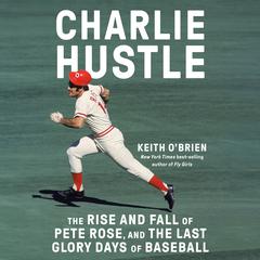 Charlie Hustle: The Rise and Fall of Pete Rose, and the Last Glory Days of Baseball Audiobook, by Keith O'Brien