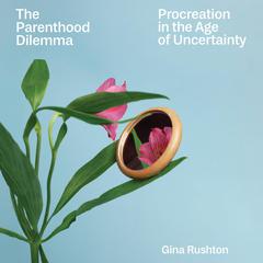 The Parenthood Dilemma: Procreation in the Age of Uncertainty Audiobook, by Gina Rushton