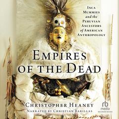 Empires of the Dead: Inca Mummies and the Peruvian Ancestors of American Anthropology Audiobook, by Christopher Heaney