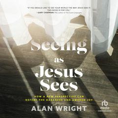 Seeing As Jesus Sees: How a New Perspective Can Defeat the Darkness and Awaken Joy Audiobook, by Alan Wright