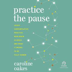 Practice the Pause: Jesus Contemplative Practice, New Brain Science, and What It Means to Be Fully Human Audiobook, by Caroline Oakes
