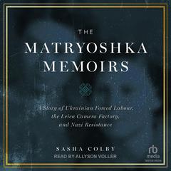 The Matryoshka Memoirs: A Story of Ukrainian Forced Labour, the Leica Camera Factory, and Nazi Resistance Audiobook, by Sasha Colby