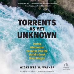 Torrents As Yet Unknown: Daring Whitewater Ventures into the Worlds Great River Gorges Audiobook, by Wickliffe W. Walker