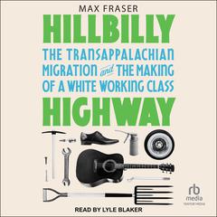 Hillbilly Highway: The Transappalachian Migration and the Making of a White Working Class Audiobook, by Max Fraser