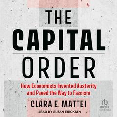 The Capital Order: How Economists Invented Austerity and Paved the Way to Fascism Audiobook, by Clara E. Mattei