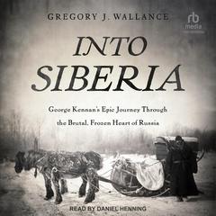 Into Siberia: George Kennans Epic Journey Through the Brutal, Frozen Heart of Russia Audiobook, by Gregory J. Wallance