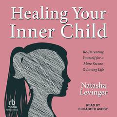 Healing Your Inner Child: Re-Parenting Yourself for a More Secure & Loving Life Audiobook, by Natasha Levinger