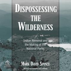 Dispossessing the Wilderness: Indian Removal and the Making of the National Parks Audiobook, by Mark David Spence